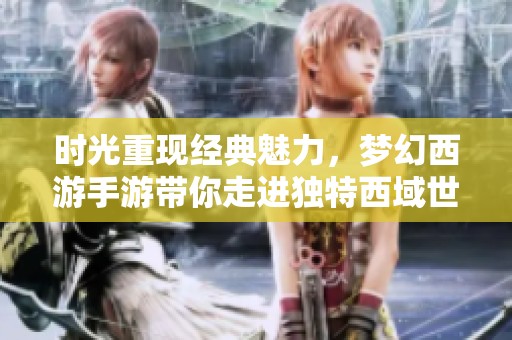 时光重现经典魅力，梦幻西游手游带你走进独特西域世界