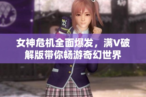 女神危机全面爆发，满V破解版带你畅游奇幻世界