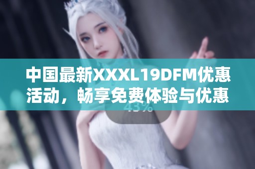 中国最新XXXL19DFM优惠活动，畅享免费体验与优惠资讯