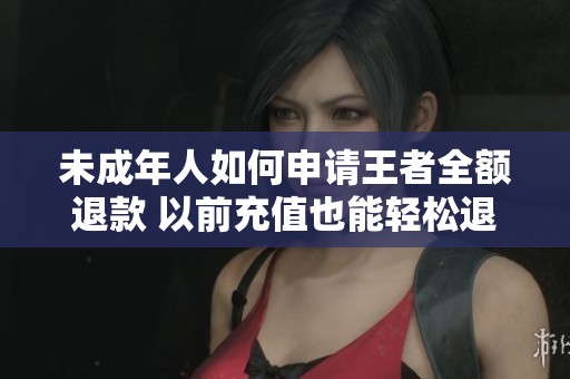 未成年人如何申请王者全额退款 以前充值也能轻松退回