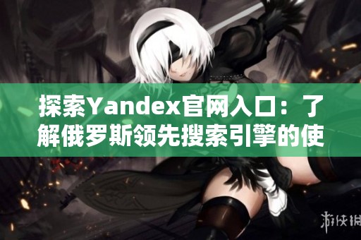 探索Yandex官网入口：了解俄罗斯领先搜索引擎的使用方法