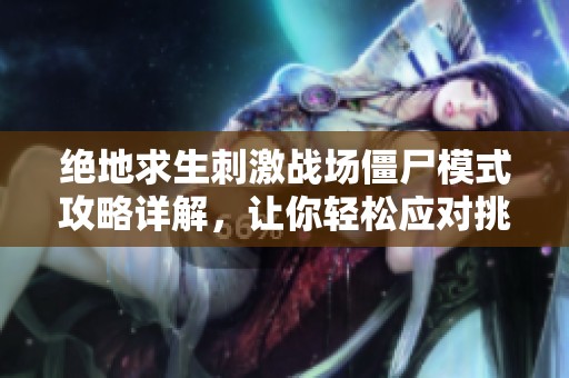 绝地求生刺激战场僵尸模式攻略详解，让你轻松应对挑战