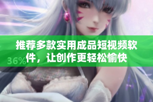 推荐多款实用成品短视频软件，让创作更轻松愉快