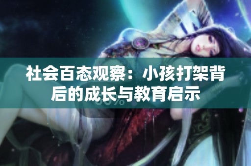社会百态观察：小孩打架背后的成长与教育启示