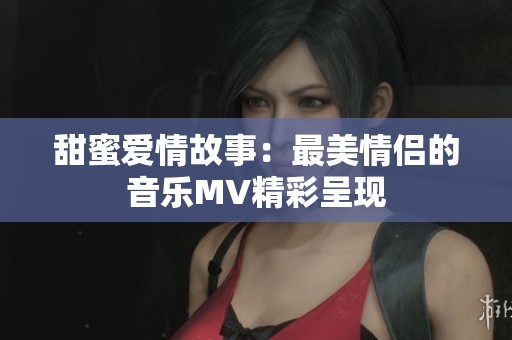 甜蜜爱情故事：最美情侣的音乐MV精彩呈现