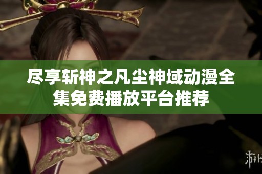 尽享斩神之凡尘神域动漫全集免费播放平台推荐