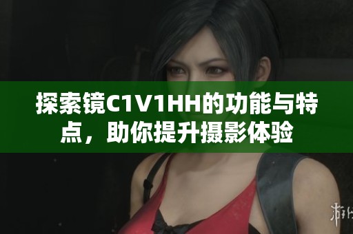 探索镜C1V1HH的功能与特点，助你提升摄影体验