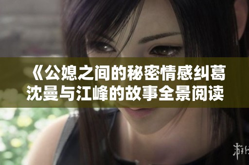 《公媳之间的秘密情感纠葛沈曼与江峰的故事全景阅读》
