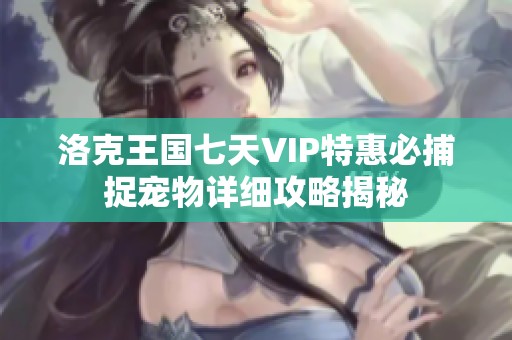 洛克王国七天VIP特惠必捕捉宠物详细攻略揭秘