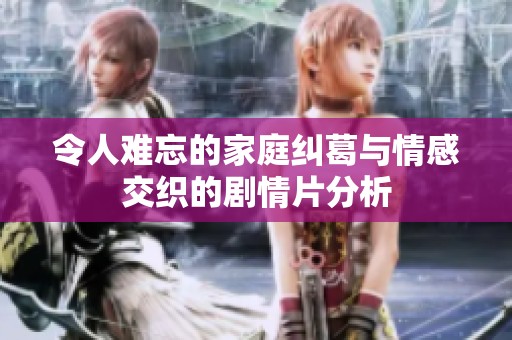 令人难忘的家庭纠葛与情感交织的剧情片分析