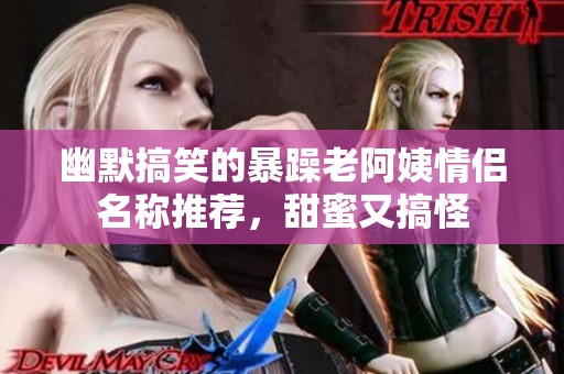 幽默搞笑的暴躁老阿姨情侣名称推荐，甜蜜又搞怪
