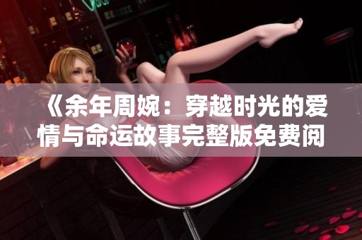 《余年周婉：穿越时光的爱情与命运故事完整版免费阅读》