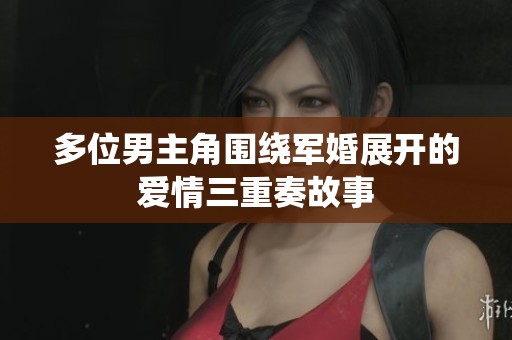 多位男主角围绕军婚展开的爱情三重奏故事
