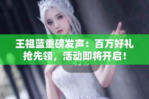 王祖蓝重磅发声：百万好礼抢先领，活动即将开启！