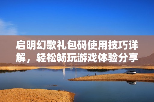启明幻歌礼包码使用技巧详解，轻松畅玩游戏体验分享