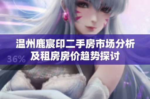 温州鹿宸印二手房市场分析及租房房价趋势探讨