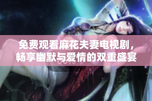 免费观看麻花夫妻电视剧，畅享幽默与爱情的双重盛宴