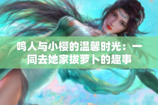 鸣人与小樱的温馨时光：一同去她家拔萝卜的趣事