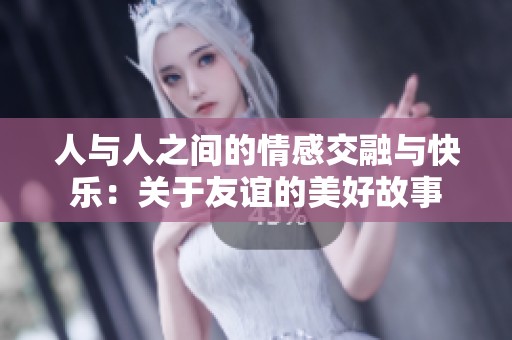 人与人之间的情感交融与快乐：关于友谊的美好故事