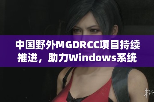 中国野外MGDRCC项目持续推进，助力Windows系统应用创新