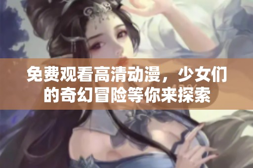 免费观看高清动漫，少女们的奇幻冒险等你来探索