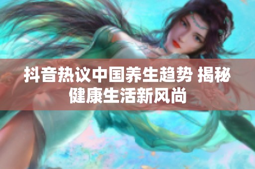 抖音热议中国养生趋势 揭秘健康生活新风尚