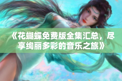 《花蝴蝶免费版全集汇总，尽享绚丽多彩的音乐之旅》