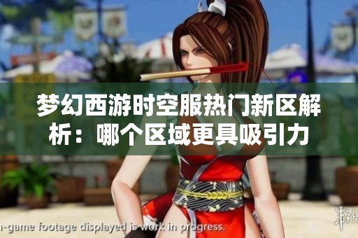 梦幻西游时空服热门新区解析：哪个区域更具吸引力