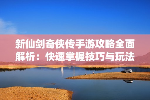 新仙剑奇侠传手游攻略全面解析：快速掌握技巧与玩法体验