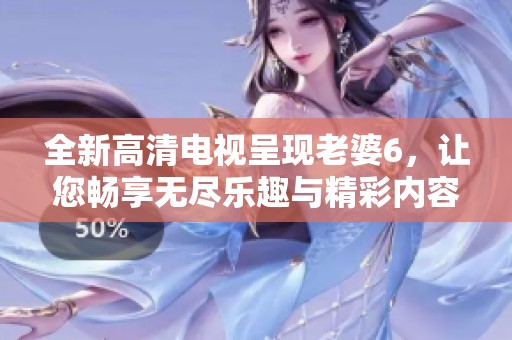 全新高清电视呈现老婆6，让您畅享无尽乐趣与精彩内容