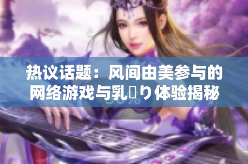 热议话题：风间由美参与的网络游戏与乳搾り体验揭秘