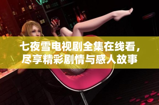 七夜雪电视剧全集在线看，尽享精彩剧情与感人故事