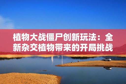植物大战僵尸创新玩法：全新杂交植物带来的开局挑战