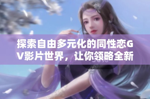 探索自由多元化的同性恋GV影片世界，让你领略全新视角
