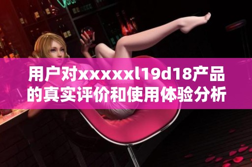 用户对xxxxxl19d18产品的真实评价和使用体验分析