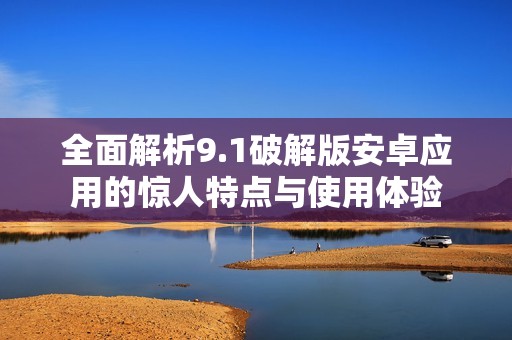 全面解析9.1破解版安卓应用的惊人特点与使用体验
