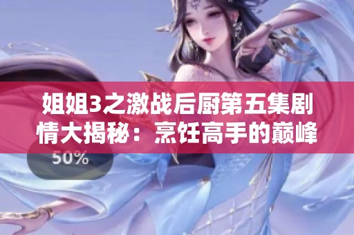 姐姐3之激战后厨第五集剧情大揭秘：烹饪高手的巅峰对决