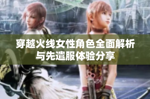 穿越火线女性角色全面解析与先遣服体验分享