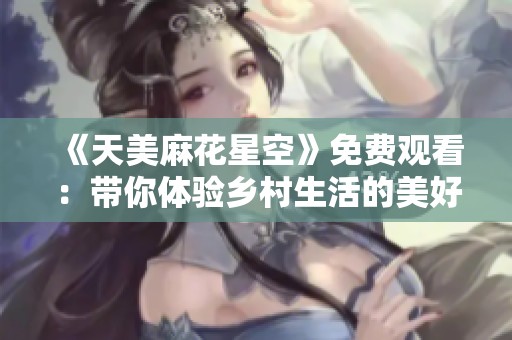 《天美麻花星空》免费观看：带你体验乡村生活的美好时光