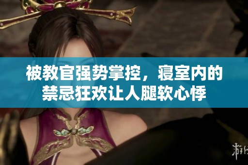 被教官强势掌控，寝室内的禁忌狂欢让人腿软心悸