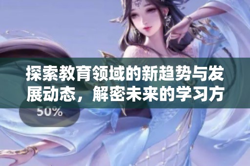 探索教育领域的新趋势与发展动态，解密未来的学习方式