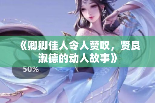 《卿卿佳人令人赞叹，贤良淑德的动人故事》