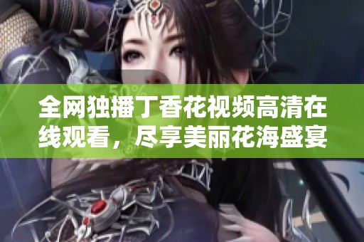 全网独播丁香花视频高清在线观看，尽享美丽花海盛宴