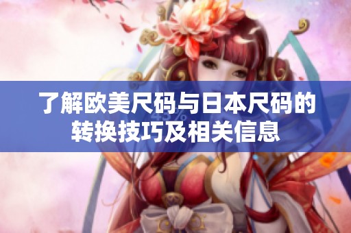 了解欧美尺码与日本尺码的转换技巧及相关信息