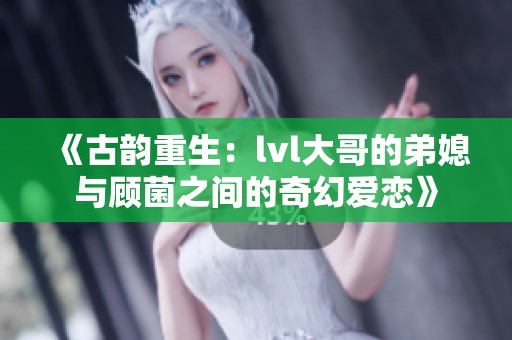 《古韵重生：lvl大哥的弟媳与顾菌之间的奇幻爱恋》