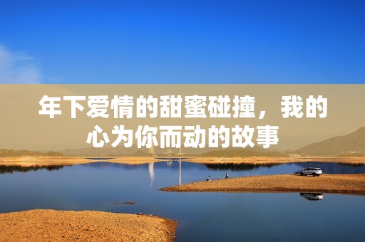 年下爱情的甜蜜碰撞，我的心为你而动的故事