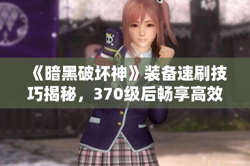 《暗黑破坏神》装备速刷技巧揭秘，370级后畅享高效刷装体验