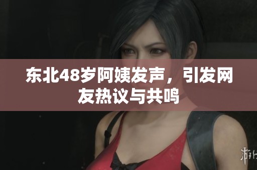 东北48岁阿姨发声，引发网友热议与共鸣