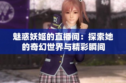 魅惑妖姬的直播间：探索她的奇幻世界与精彩瞬间