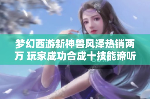 梦幻西游新神兽风泽热销两万 玩家成功合成十技能谛听